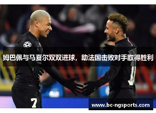 姆巴佩与马夏尔双双进球，助法国击败对手取得胜利