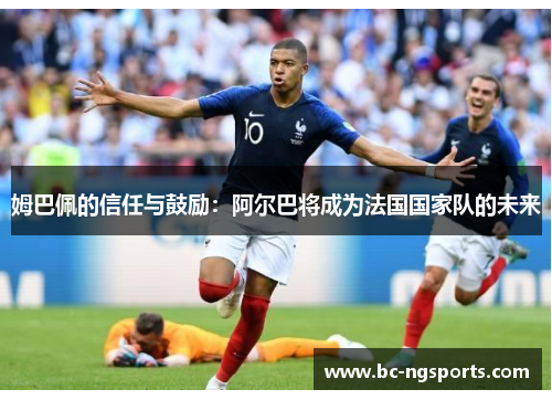 姆巴佩的信任与鼓励：阿尔巴将成为法国国家队的未来