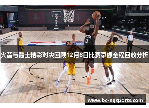 火箭与爵士精彩对决回顾12月8日比赛录像全程回放分析