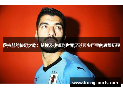 萨拉赫的传奇之路：从埃及小镇到世界足球顶尖巨星的辉煌历程
