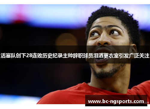 活塞队创下28连败历史纪录主帅辞职球员泪洒更衣室引发广泛关注