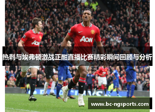 热刺与埃弗顿激战正酣直播比赛精彩瞬间回顾与分析